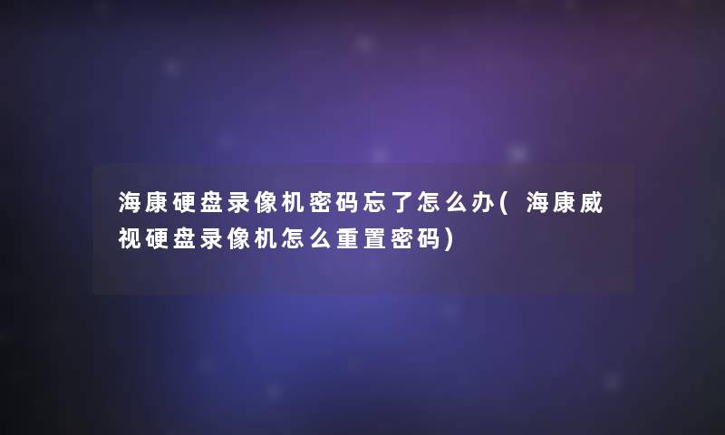 海康硬盘录像机密码忘了怎么办(海康威视硬盘录像机怎么重置密码) 海康硬盘录像机密码忘了怎么办(海康威视硬盘录像机怎么重置密码)