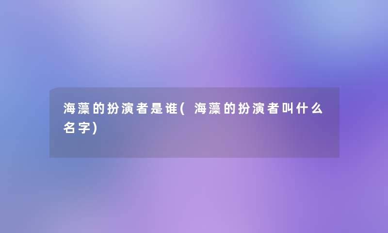 海藻的扮演者是谁(海藻的扮演者叫什么名字) 海藻的扮演者是谁(海藻的扮演者叫什么名字)