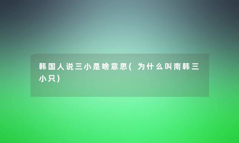 韩国人说三小是啥意思(为什么叫南韩三小只) 韩国人说三小是啥意思(为什么叫南韩三小只)