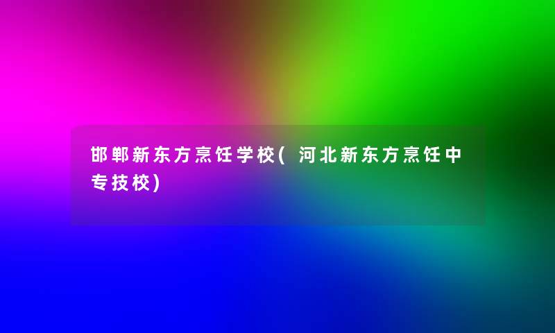 邯郸新东方烹饪学校(河北新东方烹饪中专技校) 邯郸新东方烹饪学校(河北新东方烹饪中专技校)