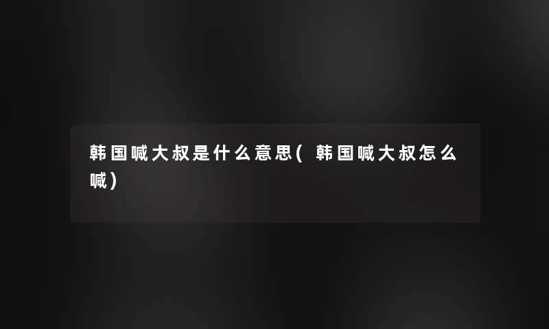 韩国喊大叔是什么意思(韩国喊大叔怎么喊)
