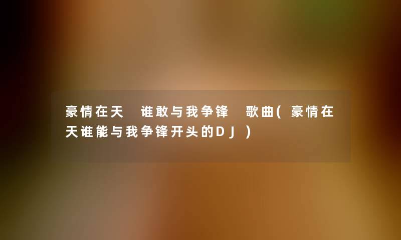 豪情在天 谁敢与我争锋 歌曲(豪情在天谁能与我争锋开头的DJ) 豪情在天 谁敢与我争锋 歌曲(豪情在天谁能与我争锋开头的DJ)