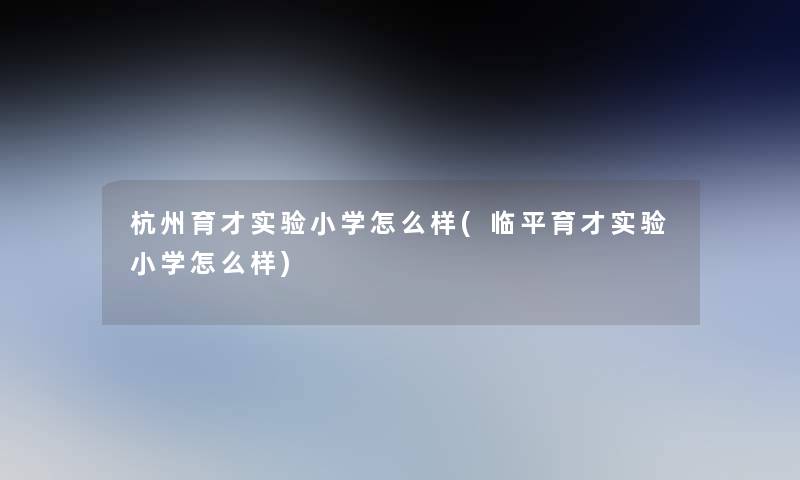 杭州育才实验小学怎么样(临平育才实验小学怎么样)