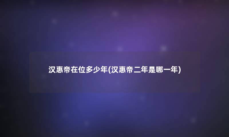 汉惠帝在位多少年(汉惠帝二年是哪一年)