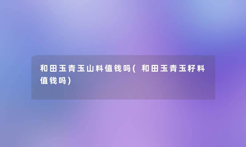 和田玉青玉山料值钱吗(和田玉青玉籽料值钱吗) 和田玉青玉山料值钱吗(和田玉青玉籽料值钱吗)