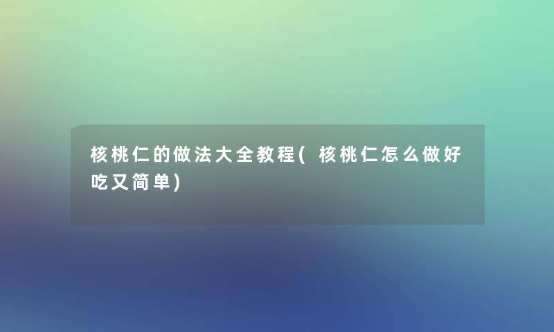 核桃仁的做法大全教程(核桃仁怎么做好吃又简单) 核桃仁的做法大全教程(核桃仁怎么做好吃又简单)