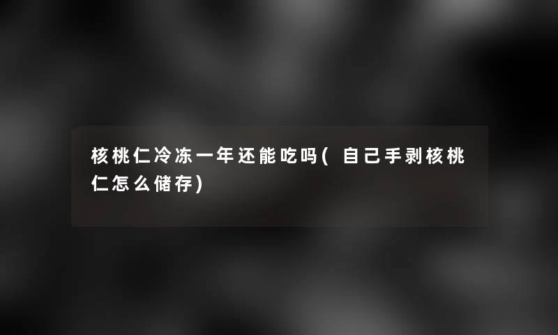 核桃仁冷冻一年还能吃吗(自己手剥核桃仁怎么储存) 核桃仁冷冻一年还能吃吗(自己手剥核桃仁怎么储存)