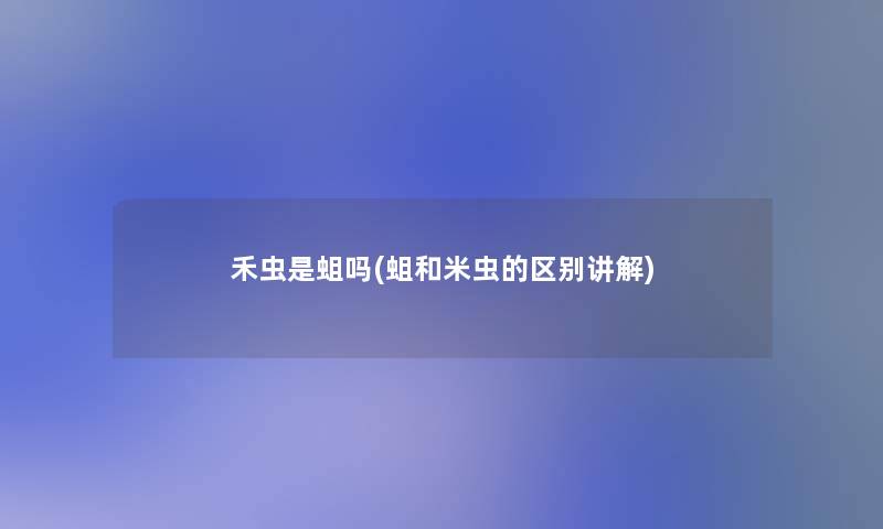 禾虫是蛆吗(蛆和米虫的区别讲解) 禾虫是蛆吗(蛆和米虫的区别讲解)