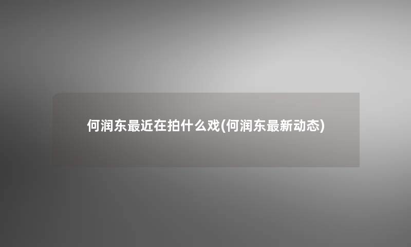 何润东近在拍什么戏(何润东新动态) 何润东近在拍什么戏(何润东新动态)