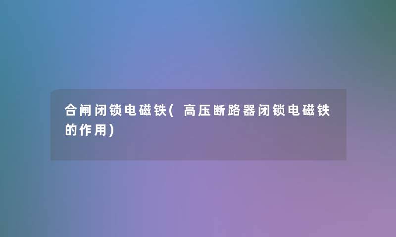 合闸闭锁电磁铁(高压断路器闭锁电磁铁的作用) 合闸闭锁电磁铁(高压断路器闭锁电磁铁的作用)