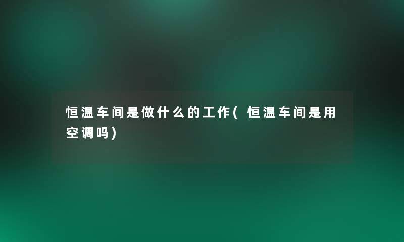 恒温车间是做什么的工作(恒温车间是用空调吗)