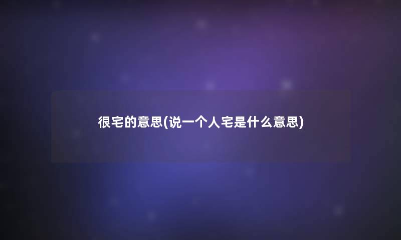 很宅的意思(说一个人宅是什么意思) 很宅的意思(说一个人宅是什么意思)