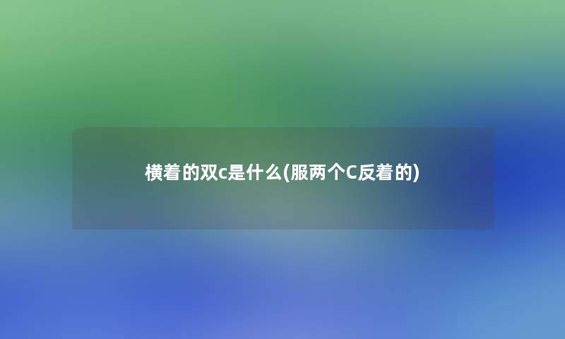 横着的双c是什么(服两个C反着的) 横着的双c是什么(服两个C反着的)
