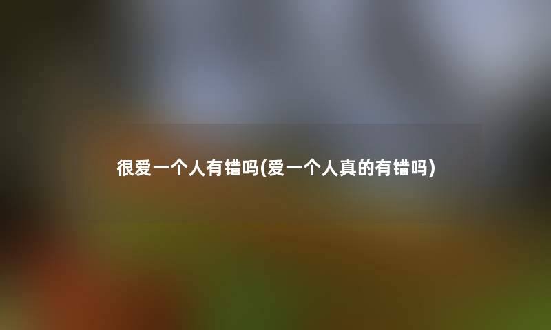 很爱一个人有错吗(爱一个人真的有错吗)