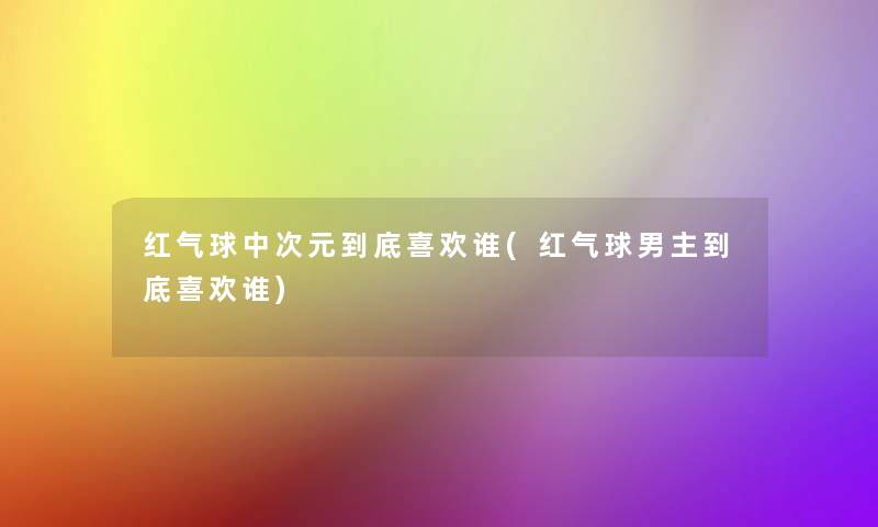 红气球中次元到底喜欢谁(红气球男主到底喜欢谁)