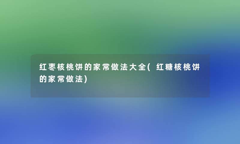 红枣核桃饼的家常做法大全(红糖核桃饼的家常做法)