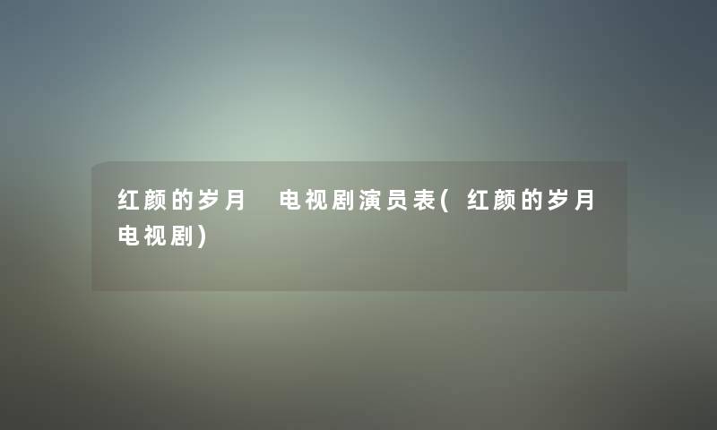 红颜的岁月 电视剧演员表(红颜的岁月电视剧)