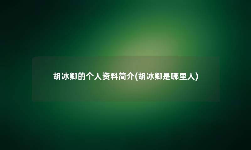胡冰卿的个人资料简介(胡冰卿是哪里人) 胡冰卿的个人资料简介(胡冰卿是哪里人)