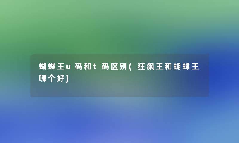 蝴蝶王u码和t码区别(狂飙王和蝴蝶王哪个好) 蝴蝶王u码和t码区别(狂飙王和蝴蝶王哪个好)