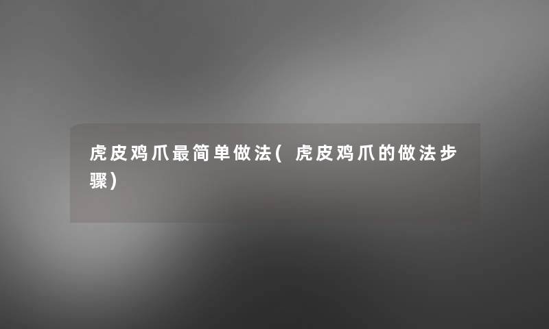 虎皮鸡爪简单做法(虎皮鸡爪的做法步骤)