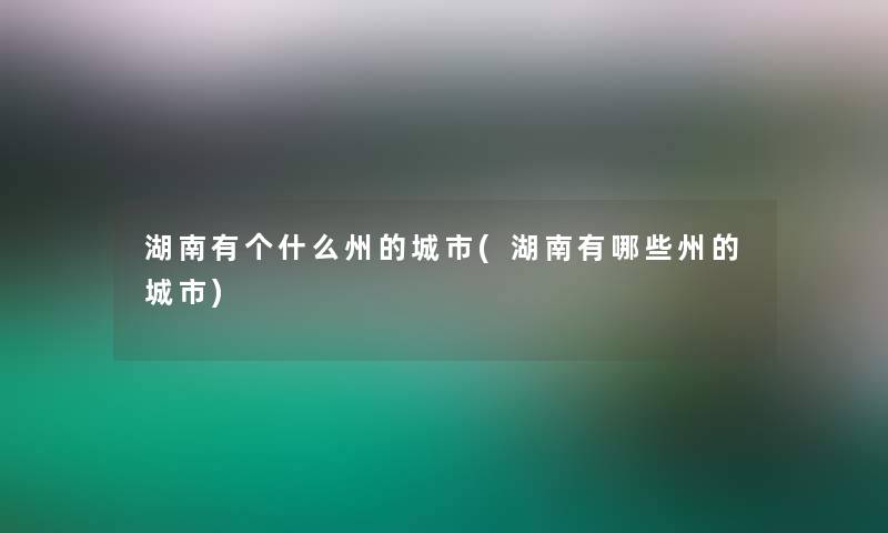 湖南有个什么州的城市(湖南有哪些州的城市)