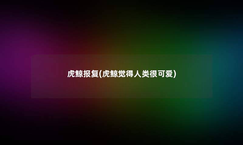 虎鲸报复(虎鲸觉得很可爱) 虎鲸报复(虎鲸觉得很可爱)