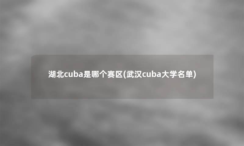 湖北cuba是哪个赛区(武汉cuba大学名单)