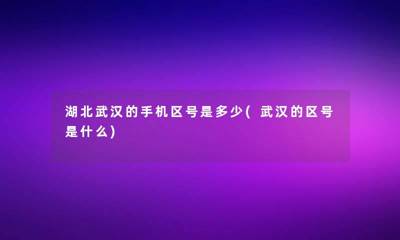 湖北武汉的手机区号是多少(武汉的区号是什么) 湖北武汉的手机区号是多少(武汉的区号是什么)