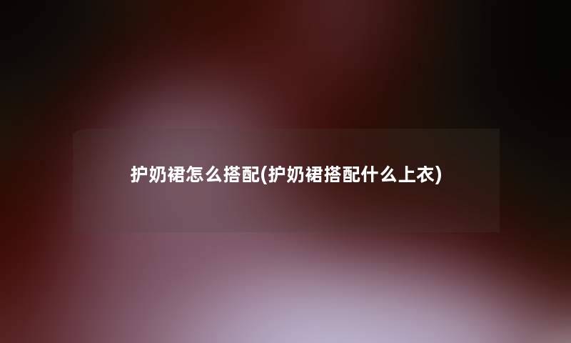 护奶裙怎么搭配(护奶裙搭配什么上衣)