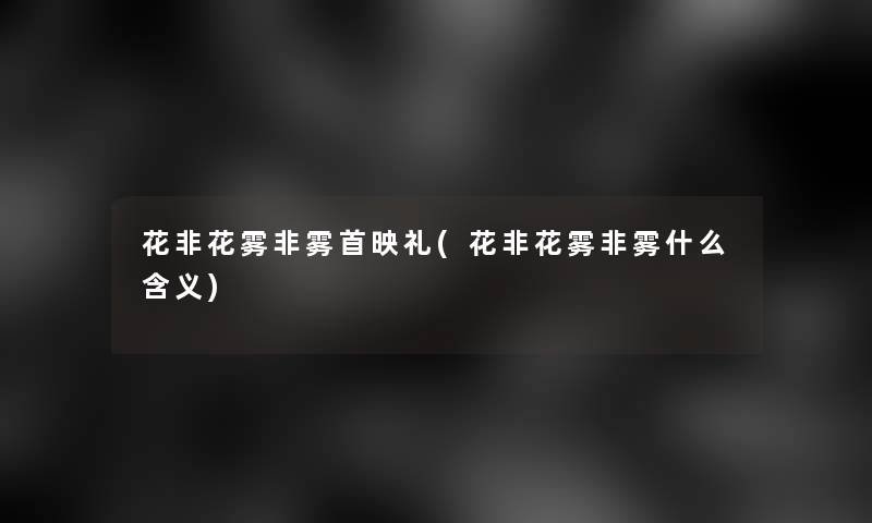 花非花雾非雾首映礼(花非花雾非雾什么含义) 花非花雾非雾首映礼(花非花雾非雾什么含义)