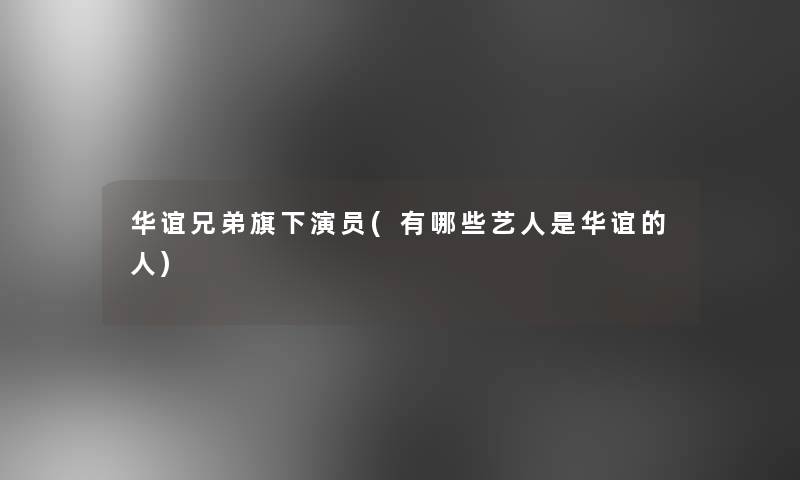 华谊兄弟旗下演员(有哪些艺人是华谊的人)