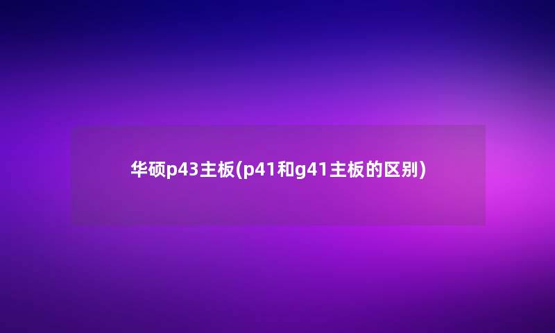 华硕p43主板(p41和g41主板的区别) 华硕p43主板(p41和g41主板的区别)