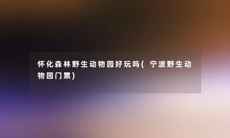 怀化森林野生动物园好玩吗(宁波野生动物园门票)