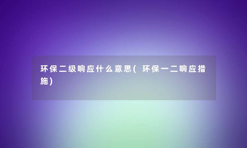 环保二级响应什么意思(环保一二响应措施) 环保二级响应什么意思(环保一二响应措施)