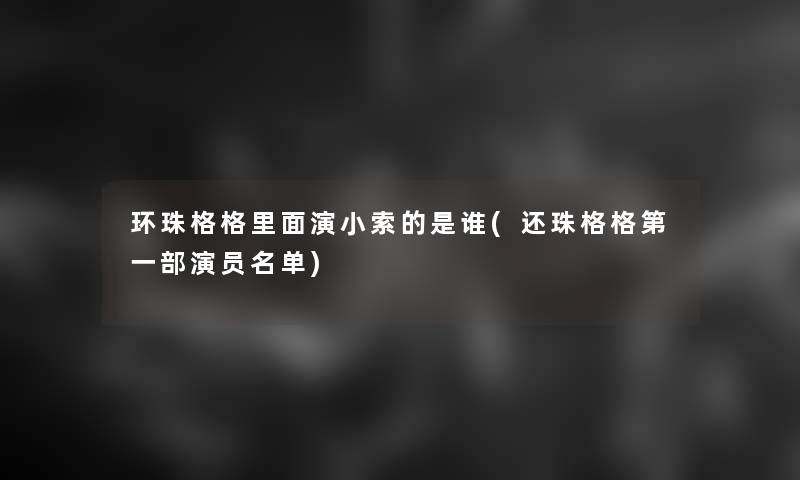 环珠格格里面演小索的是谁(还珠格格第一部演员名单) 环珠格格里面演小索的是谁(还珠格格第一部演员名单)