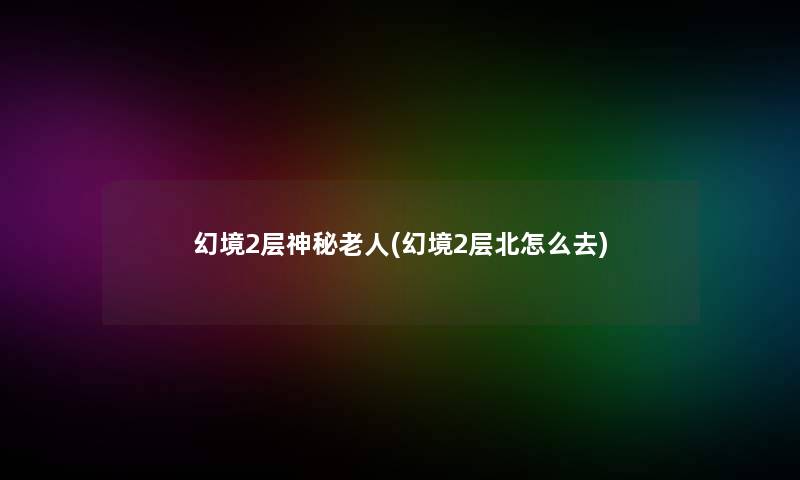 幻境2层神秘老人(幻境2层北怎么去) 幻境2层神秘老人(幻境2层北怎么去)