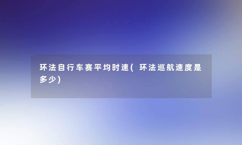 环法自行车赛平均时速(环法巡航速度是多少)