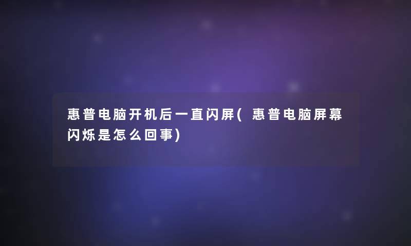 惠普电脑开机后一直闪屏(惠普电脑屏幕闪烁是怎么回事)