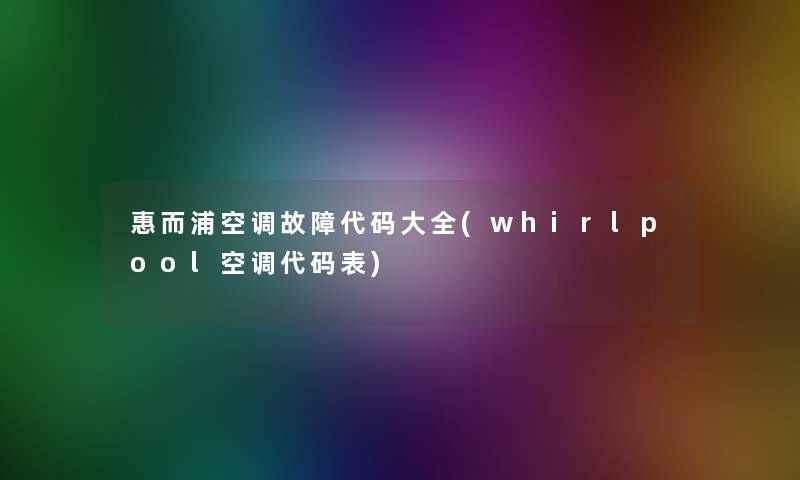 惠而浦空调故障代码大全(whirlpool空调代码表) 惠而浦空调故障代码大全(whirlpool空调代码表)