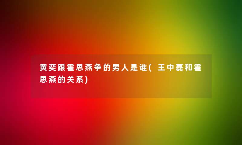 黄奕跟霍思燕争的男人是谁(王中磊和霍思燕的关系)
