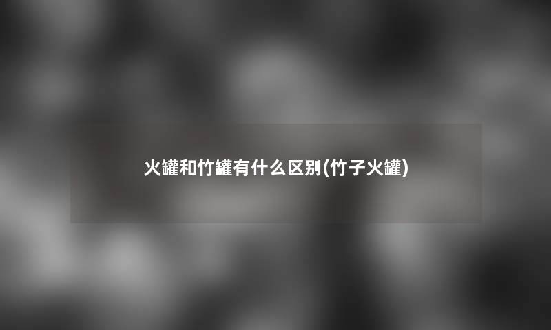 火罐和竹罐有什么区别(竹子火罐) 火罐和竹罐有什么区别(竹子火罐)