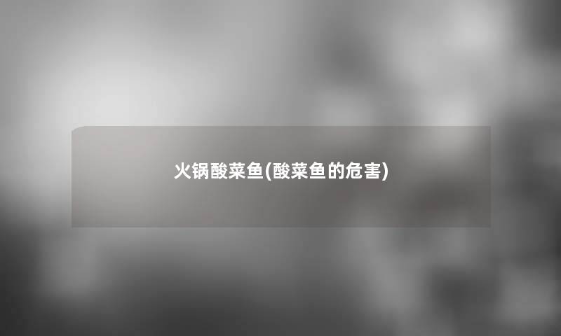 火锅酸菜鱼(酸菜鱼的危害) 火锅酸菜鱼(酸菜鱼的危害)