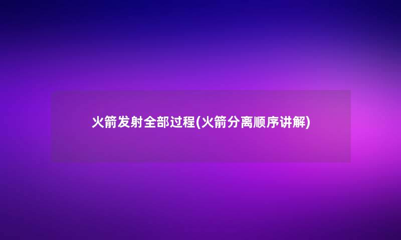 火箭发射整理的过程(火箭分离顺序讲解) 火箭发射整理的过程(火箭分离顺序讲解)