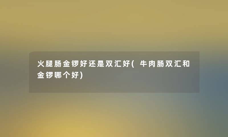 火腿肠金锣好还是双汇好(牛肉肠双汇和金锣哪个好) 火腿肠金锣好还是双汇好(牛肉肠双汇和金锣哪个好)