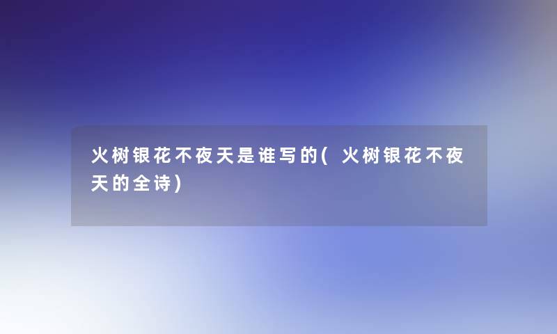 火树银花不夜天是谁写的(火树银花不夜天的全诗) 火树银花不夜天是谁写的(火树银花不夜天的全诗)