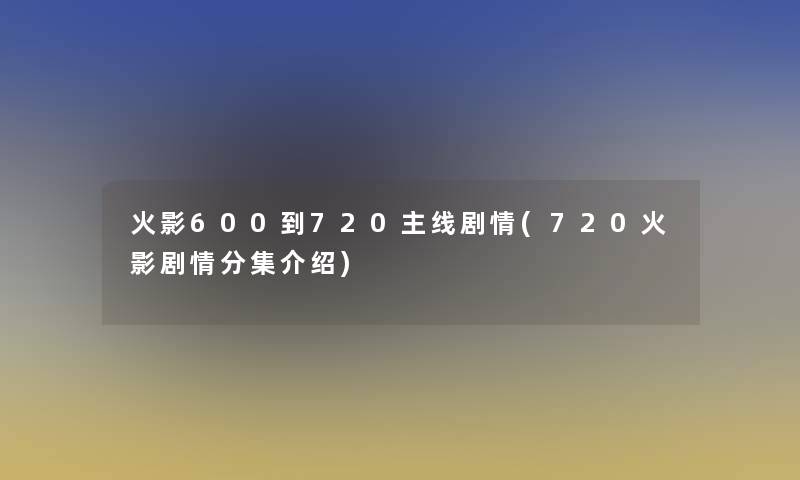 火影600到720主线剧情(720火影剧情分集介绍) 火影600到720主线剧情(720火影剧情分集介绍)