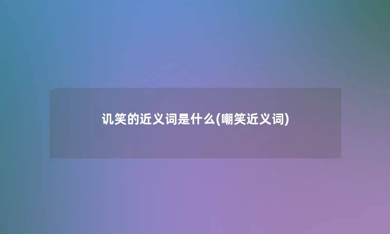 讥笑的近义词是什么(嘲笑近义词) 讥笑的近义词是什么(嘲笑近义词)