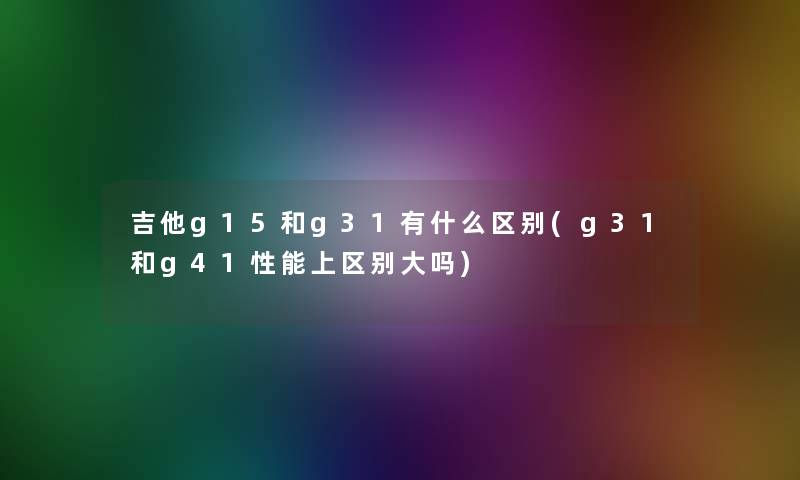 吉他g15和g31有什么区别(g31和g41性能上区别大吗) 吉他g15和g31有什么区别(g31和g41性能上区别大吗)