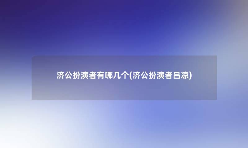 济公扮演者有哪几个(济公扮演者吕凉) 济公扮演者有哪几个(济公扮演者吕凉)