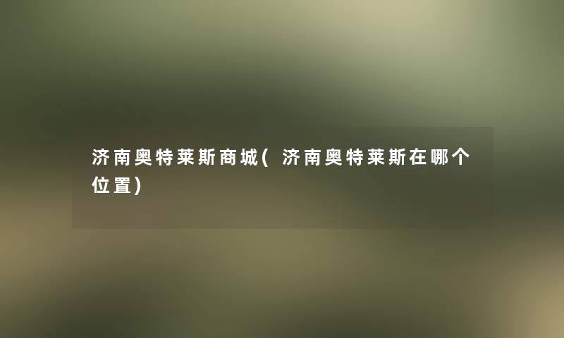 济南奥特莱斯商城(济南奥特莱斯在哪个位置)
